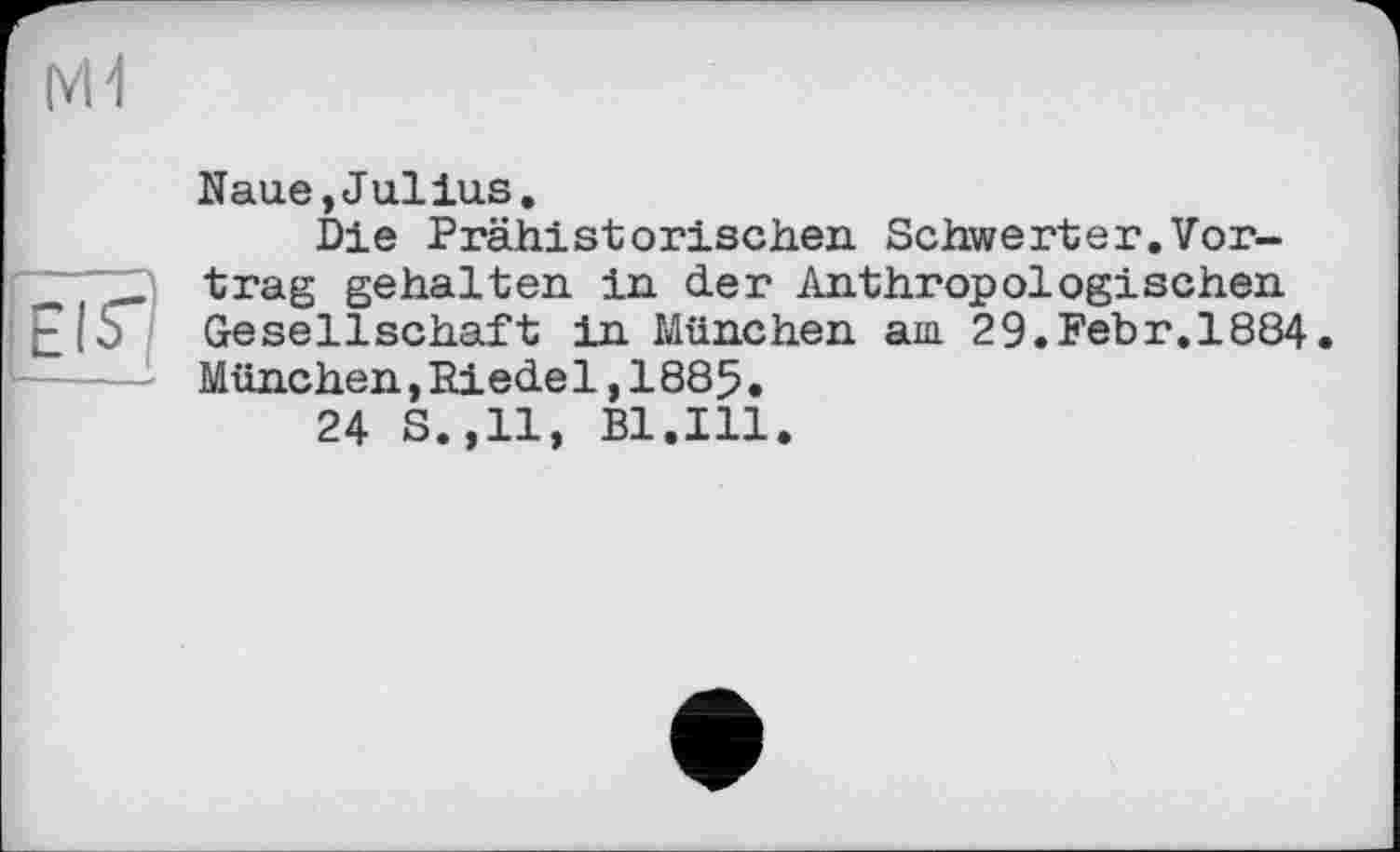 ﻿Naue,Julius.
Die Prähistorischen Schwerter.Vortrag gehalten in der Anthropologischen Gesellschaft in München am 29.Febr.1884 München,Riede1,1885.
24 S.,11, Bl.Ill.